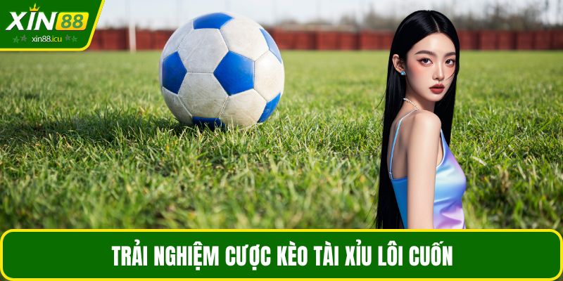 Trải nghiệm cược kèo tài xỉu lôi cuốn